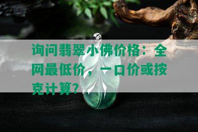 询问翡翠小佛价格：全网更低价，一口价或按克计算？