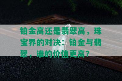 铂金高还是翡翠高，珠宝界的对决：铂金与翡翠，谁的价值更高？