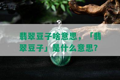 翡翠豆子啥意思，「翡翠豆子」是什么意思？