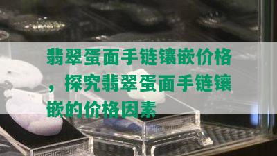 翡翠蛋面手链镶嵌价格，探究翡翠蛋面手链镶嵌的价格因素