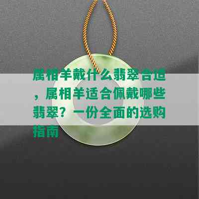 属相羊戴什么翡翠合适，属相羊适合佩戴哪些翡翠？一份全面的选购指南