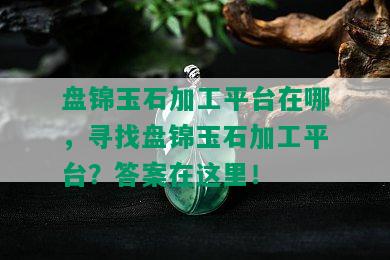 盘锦玉石加工平台在哪，寻找盘锦玉石加工平台？答案在这里！