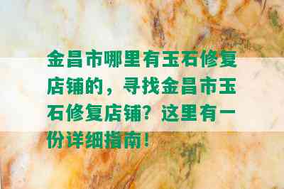 金昌市哪里有玉石修复店铺的，寻找金昌市玉石修复店铺？这里有一份详细指南！