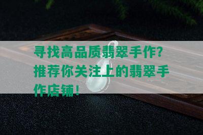 寻找高品质翡翠手作？推荐你关注上的翡翠手作店铺！