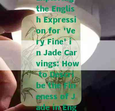 Exploring the English Expression for 'Very Fine' in Jade Carvings: How to Describe the Fineness of Jade in English?