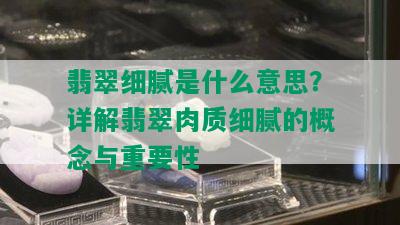 翡翠细腻是什么意思？详解翡翠肉质细腻的概念与重要性