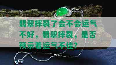 翡翠摔裂了会不会运气不好，翡翠摔裂，是否预示着运气不佳？