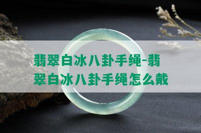 翡翠白冰八卦手绳-翡翠白冰八卦手绳怎么戴