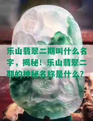 乐山翡翠二期叫什么名字，揭秘！乐山翡翠二期的神秘名称是什么？