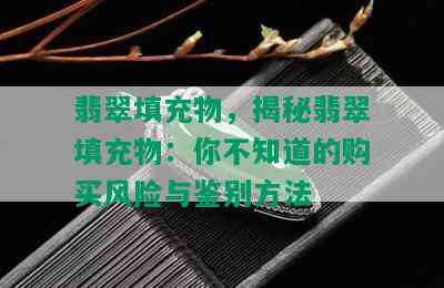 翡翠填充物，揭秘翡翠填充物：你不知道的购买风险与鉴别方法