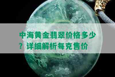 中海黄金翡翠价格多少？详细解析每克售价