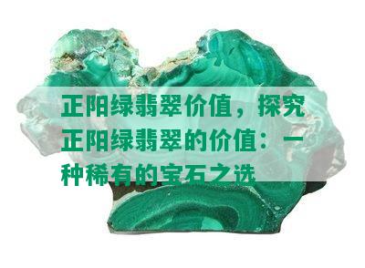 正阳绿翡翠价值，探究正阳绿翡翠的价值：一种稀有的宝石之选