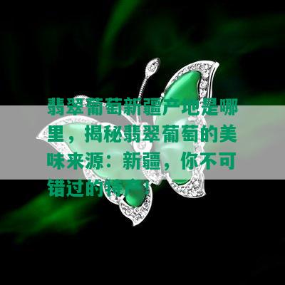 翡翠葡萄新疆产地是哪里，揭秘翡翠葡萄的美味来源：新疆，你不可错过的特产！