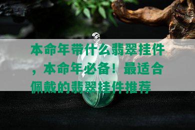 本命年带什么翡翠挂件，本命年必备！最适合佩戴的翡翠挂件推荐