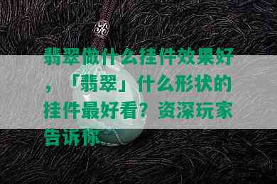 翡翠做什么挂件效果好，「翡翠」什么形状的挂件更好看？资深玩家告诉你