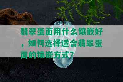 翡翠蛋面用什么镶嵌好，如何选择适合翡翠蛋面的镶嵌方式？