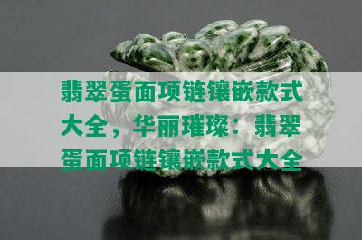 翡翠蛋面项链镶嵌款式大全，华丽璀璨：翡翠蛋面项链镶嵌款式大全