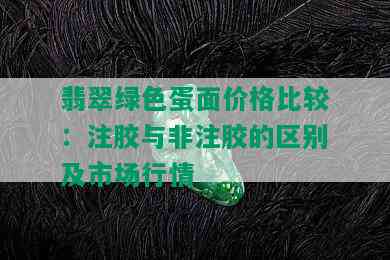 翡翠绿色蛋面价格比较：注胶与非注胶的区别及市场行情