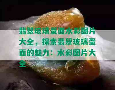 翡翠玻璃蛋面水彩图片大全，探索翡翠玻璃蛋面的魅力：水彩图片大全