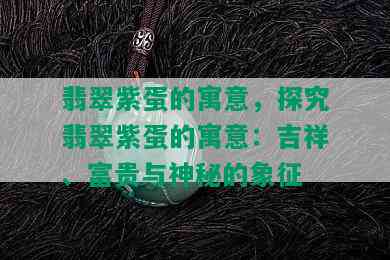 翡翠紫蛋的寓意，探究翡翠紫蛋的寓意：吉祥、富贵与神秘的象征