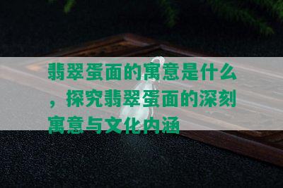 翡翠蛋面的寓意是什么，探究翡翠蛋面的深刻寓意与文化内涵