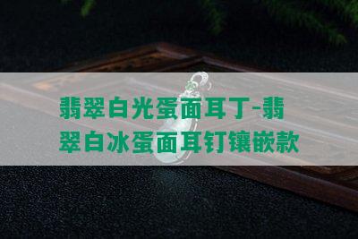 翡翠白光蛋面耳丁-翡翠白冰蛋面耳钉镶嵌款