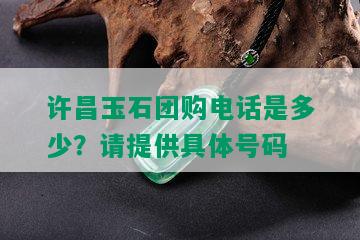 许昌玉石团购电话是多少？请提供具体号码