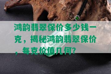 鸿韵翡翠保价多少钱一克，揭秘鸿韵翡翠保价，每克价值几何？