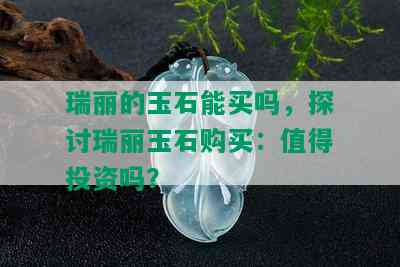 瑞丽的玉石能买吗，探讨瑞丽玉石购买：值得投资吗？