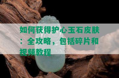 如何获得护心玉石皮肤：全攻略，包括碎片和视频教程