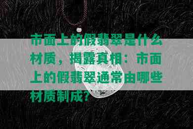 市面上的假翡翠是什么材质，揭露真相：市面上的假翡翠通常由哪些材质制成？