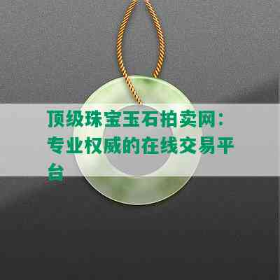 顶级珠宝玉石拍卖网：专业权威的在线交易平台