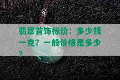 翡翠首饰标价：多少钱一克？一般价格是多少？