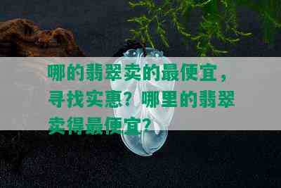 哪的翡翠卖的更便宜，寻找实惠？哪里的翡翠卖得更便宜？