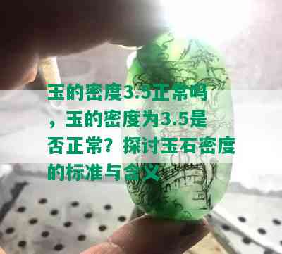 玉的密度3.5正常吗，玉的密度为3.5是否正常？探讨玉石密度的标准与含义