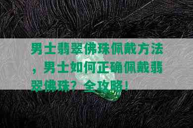 男士翡翠佛珠佩戴方法，男士如何正确佩戴翡翠佛珠？全攻略！