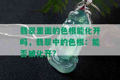 翡翠里面的色根能化开吗，翡翠中的色根：能否被化开？