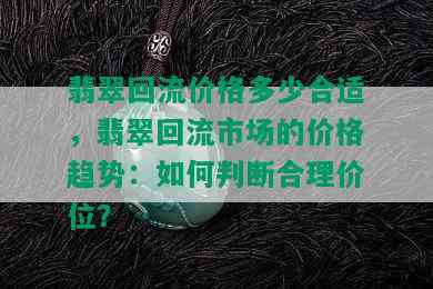 翡翠回流价格多少合适，翡翠回流市场的价格趋势：如何判断合理价位？