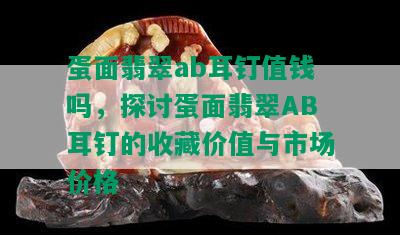 蛋面翡翠ab耳钉值钱吗，探讨蛋面翡翠AB耳钉的收藏价值与市场价格