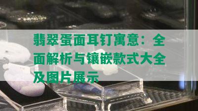 翡翠蛋面耳钉寓意：全面解析与镶嵌款式大全及图片展示