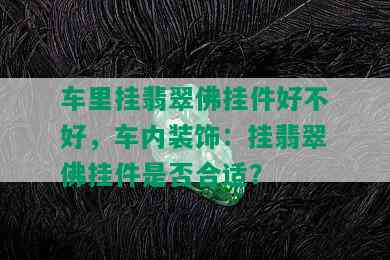 车里挂翡翠佛挂件好不好，车内装饰：挂翡翠佛挂件是否合适？