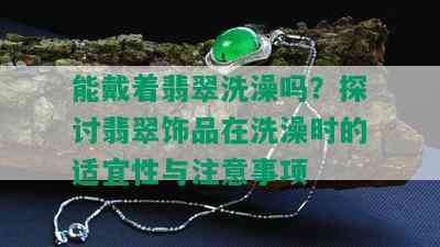 能戴着翡翠洗澡吗？探讨翡翠饰品在洗澡时的适宜性与注意事项