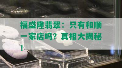 福盛隆翡翠：只有和顺一家店吗？真相大揭秘！