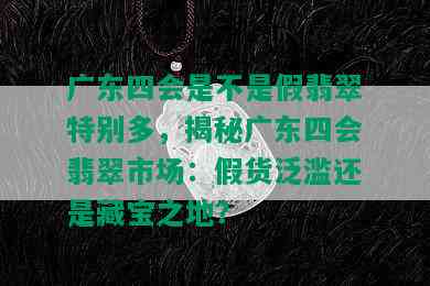 广东四会是不是假翡翠特别多，揭秘广东四会翡翠市场：假货泛滥还是藏宝之地？