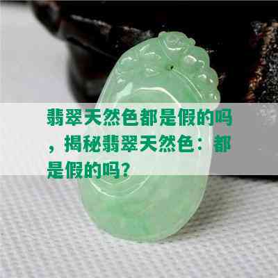 翡翠天然色都是假的吗，揭秘翡翠天然色：都是假的吗？