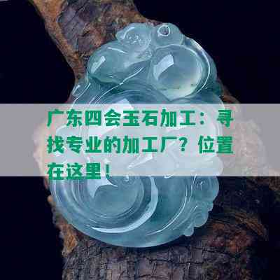 广东四会玉石加工：寻找专业的加工厂？位置在这里！