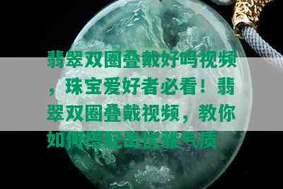 翡翠双圈叠戴好吗视频，珠宝爱好者必看！翡翠双圈叠戴视频，教你如何搭配出优雅气质