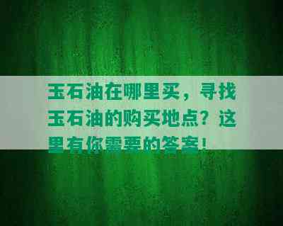 玉石油在哪里买，寻找玉石油的购买地点？这里有你需要的答案！