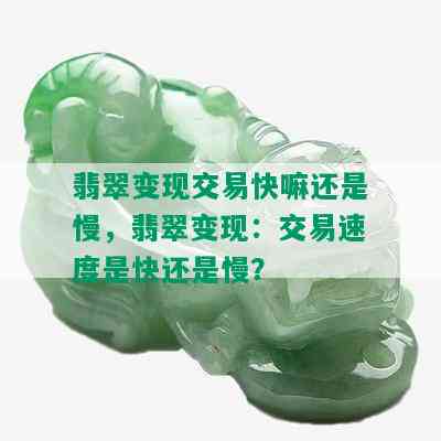 翡翠变现交易快嘛还是慢，翡翠变现：交易速度是快还是慢？