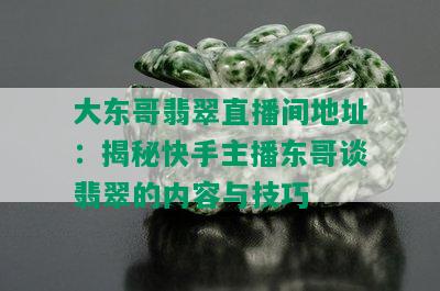 大东哥翡翠直播间地址：揭秘快手主播东哥谈翡翠的内容与技巧